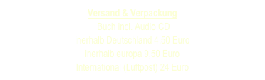 Versand & Verpackung
 Buch incl. Audio CD 
inerhalb Deutschland 4,50 Euro
inerhalb europa 9,50 Euro
International (Luftpost) 24 Euro