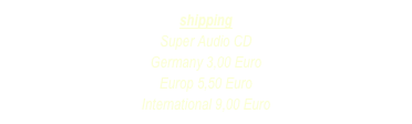 shipping
Super Audio CD 
Germany 3,00 Euro
Europ 5,50 Euro
International 9,00 Euro
